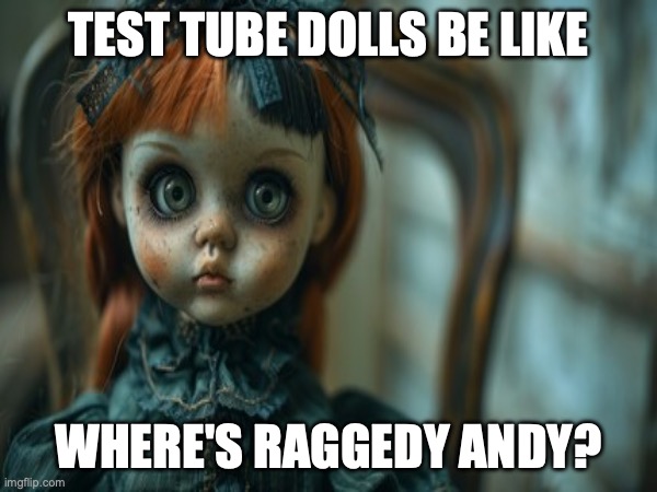 Test Tube Dolls Be Like | TEST TUBE DOLLS BE LIKE; WHERE'S RAGGEDY ANDY? | image tagged in test tube dolls,genetic engineering,genetics,genetics humor,science,test tube humor | made w/ Imgflip meme maker