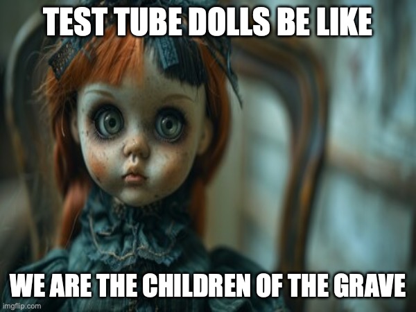 Test Tube Dolls Be Like | TEST TUBE DOLLS BE LIKE; WE ARE THE CHILDREN OF THE GRAVE | image tagged in test tube dolls,genetic engineering,genetics,genetics humor,science,test tube humor | made w/ Imgflip meme maker