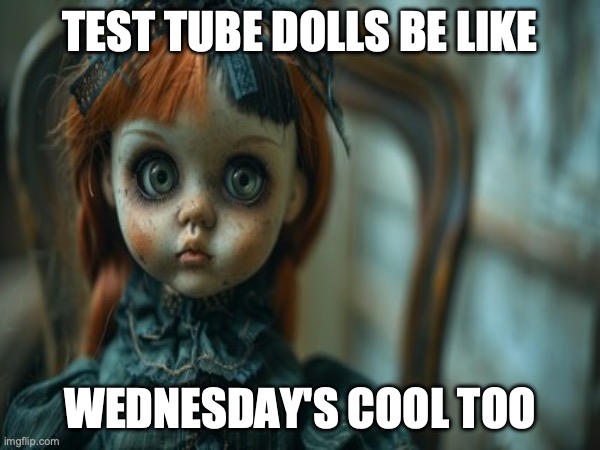 Test Tube Dolls Be Like | TEST TUBE DOLLS BE LIKE; WEDNESDAY'S COOL TOO | image tagged in test tube dolls,genetic engineering,genetics,genetics humor,science,test tube humor | made w/ Imgflip meme maker