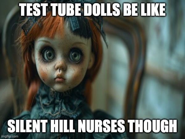 Test Tube Dolls Be Like | TEST TUBE DOLLS BE LIKE; SILENT HILL NURSES THOUGH | image tagged in test tube dolls,genetic engineering,genetics,genetics humor,science,test tube humor | made w/ Imgflip meme maker