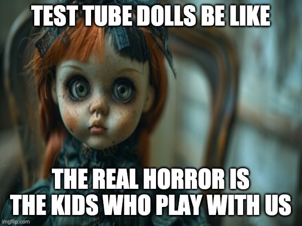 Test Tube Dolls Be Like | TEST TUBE DOLLS BE LIKE; THE REAL HORROR IS THE KIDS WHO PLAY WITH US | image tagged in test tube dolls,genetic engineering,genetics,genetics humor,science,test tube humor | made w/ Imgflip meme maker