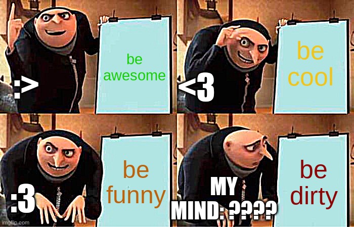 Gru's Plan | be cool; be awesome; :>; <3; be funny; be dirty; MY MIND: ???? :3 | image tagged in memes,gru's plan | made w/ Imgflip meme maker