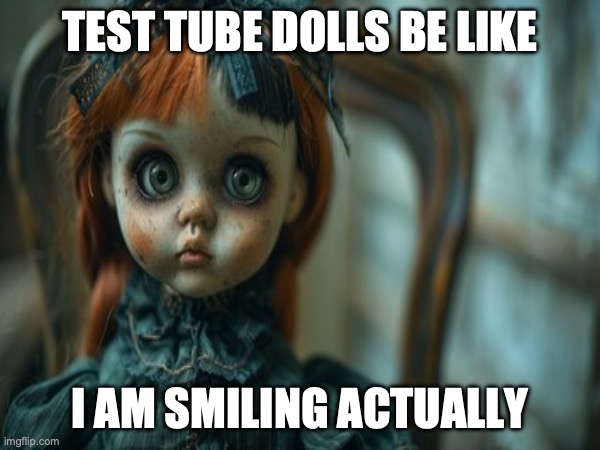 Test Tube Dolls Be Like | TEST TUBE DOLLS BE LIKE; I AM SMILING ACTUALLY | image tagged in test tube dolls,genetic engineering,genetics,genetics humor,science,test tube humor | made w/ Imgflip meme maker