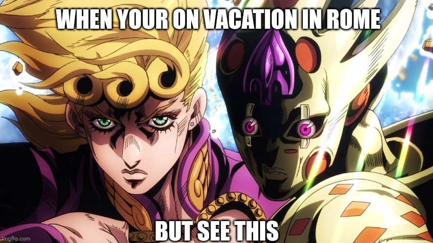 Giorno Giovanna and Golden Experience Requiem | WHEN YOUR ON VACATION IN ROME; BUT SEE THIS | image tagged in giorno giovanna and golden experience requiem | made w/ Imgflip meme maker