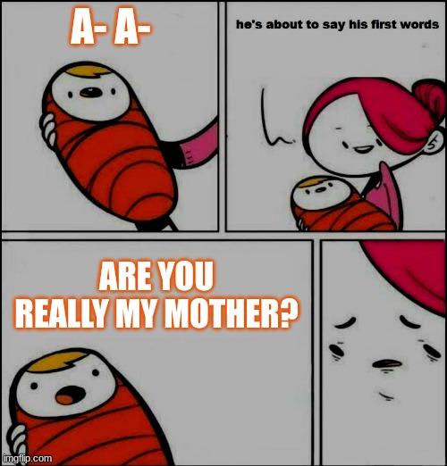 He is About to Say His First Words | A- A-; ARE YOU REALLY MY MOTHER? | image tagged in he is about to say his first words | made w/ Imgflip meme maker