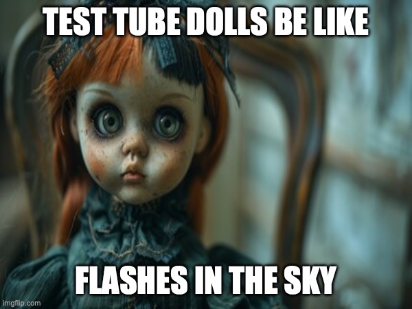 Test Tube Dolls Be Like | TEST TUBE DOLLS BE LIKE; FLASHES IN THE SKY | image tagged in test tube dolls,genetic engineering,genetics,genetics humor,science,test tube humor | made w/ Imgflip meme maker