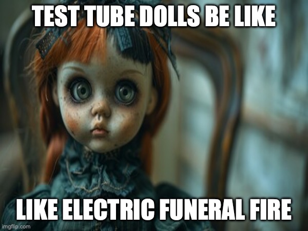 Test Tube Dolls Be Like | TEST TUBE DOLLS BE LIKE; LIKE ELECTRIC FUNERAL FIRE | image tagged in test tube dolls,genetic engineering,genetics,genetics humor,science,test tube humor | made w/ Imgflip meme maker