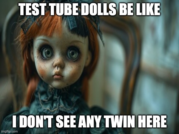 Test Tube Dolls Be Like | TEST TUBE DOLLS BE LIKE; I DON'T SEE ANY TWIN HERE | image tagged in test tube dolls,genetic engineering,genetics,genetics humor,science,test tube humor | made w/ Imgflip meme maker