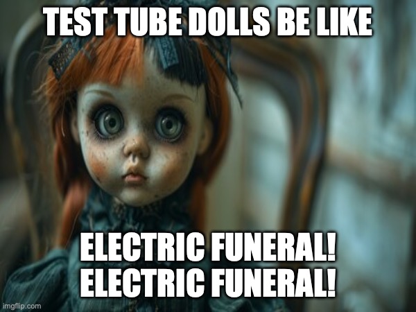 Test Tube Dolls Be Like | TEST TUBE DOLLS BE LIKE; ELECTRIC FUNERAL! ELECTRIC FUNERAL! | image tagged in test tube dolls,genetic engineering,genetics,genetics humor,science,test tube humor | made w/ Imgflip meme maker