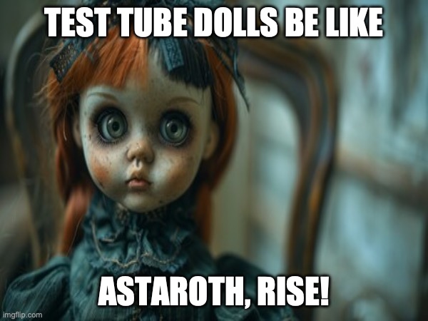 Test Tube Dolls Be Like | TEST TUBE DOLLS BE LIKE; ASTAROTH, RISE! | image tagged in test tube dolls,genetic engineering,genetics,genetics humor,science,test tube humor | made w/ Imgflip meme maker