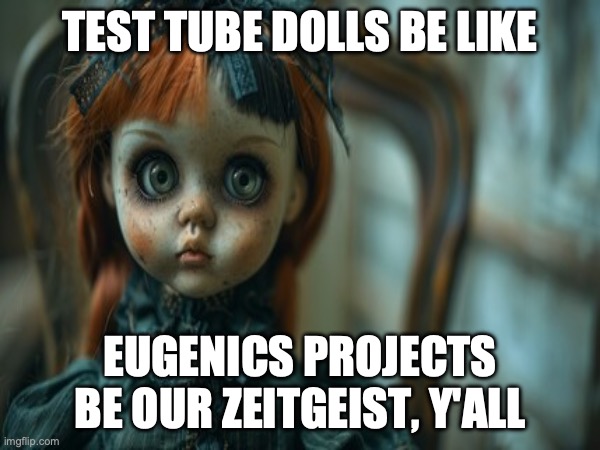 Test Tube Dolls Be Like | TEST TUBE DOLLS BE LIKE; EUGENICS PROJECTS BE OUR ZEITGEIST, Y'ALL | image tagged in test tube dolls,genetic engineering,genetics,genetics humor,science,test tube humor | made w/ Imgflip meme maker