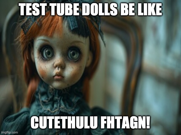 Test Tube Dolls Be Like | TEST TUBE DOLLS BE LIKE; CUTETHULU FHTAGN! | image tagged in test tube dolls,genetic engineering,genetics,genetics humor,science,test tube humor | made w/ Imgflip meme maker