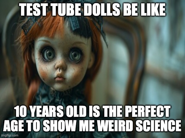 Test Tube Dolls Be Like | TEST TUBE DOLLS BE LIKE; 10 YEARS OLD IS THE PERFECT AGE TO SHOW ME WEIRD SCIENCE | image tagged in test tube dolls,genetic engineering,genetics,genetics humor,science,test tube humor | made w/ Imgflip meme maker