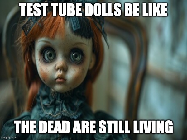 Test Tube Dolls Be Like | TEST TUBE DOLLS BE LIKE; THE DEAD ARE STILL LIVING | image tagged in test tube dolls,genetic engineering,genetics,genetics humor,science,test tube humor | made w/ Imgflip meme maker