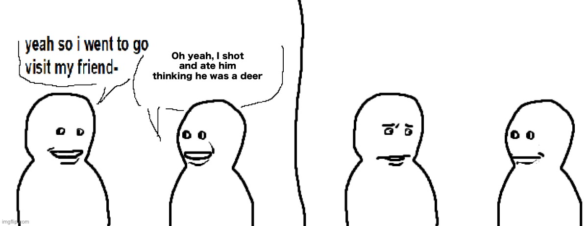 Bro Visited His Friend | Oh yeah, I shot and ate him thinking he was a deer | image tagged in bro visited his friend | made w/ Imgflip meme maker