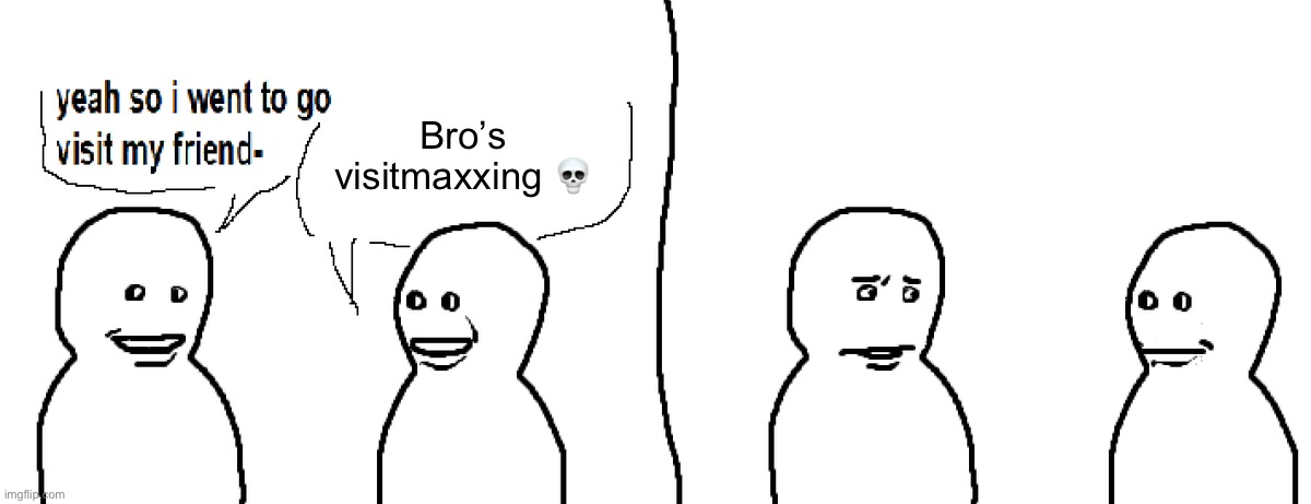 Bro Visited His Friend | Bro’s visitmaxxing 💀 | image tagged in bro visited his friend | made w/ Imgflip meme maker