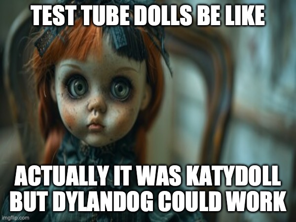 Test Tube Dolls Be LIke | TEST TUBE DOLLS BE LIKE; ACTUALLY IT WAS KATYDOLL BUT DYLANDOG COULD WORK | image tagged in test tube dolls,genetic engineering,genetics,genetics humor,science,test tube humor | made w/ Imgflip meme maker