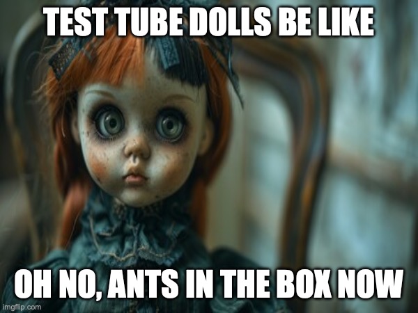 Test Tube Dolls Be Like | TEST TUBE DOLLS BE LIKE; OH NO, ANTS IN THE BOX NOW | image tagged in test tube dolls,genetic engineering,genetics,genetics humor,science,test tube humor | made w/ Imgflip meme maker