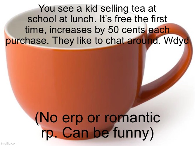 You see a kid selling tea at school at lunch. It’s free the first time, increases by 50 cents each purchase. They like to chat around. Wdyd; (No erp or romantic rp. Can be funny) | made w/ Imgflip meme maker