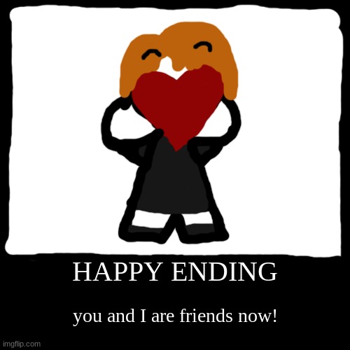 HAPPY ENDING | you and I are friends now! | image tagged in funny,demotivationals | made w/ Imgflip demotivational maker