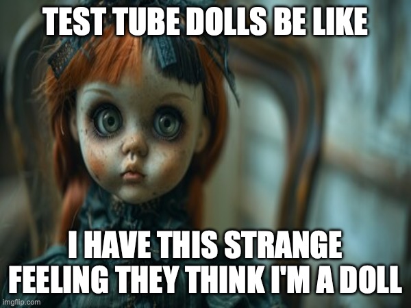 Test Tube Dolls Be Like | TEST TUBE DOLLS BE LIKE; I HAVE THIS STRANGE FEELING THEY THINK I'M A DOLL | image tagged in test tube dolls,genetic engineering,genetics,genetics humor,science,test tube humor | made w/ Imgflip meme maker