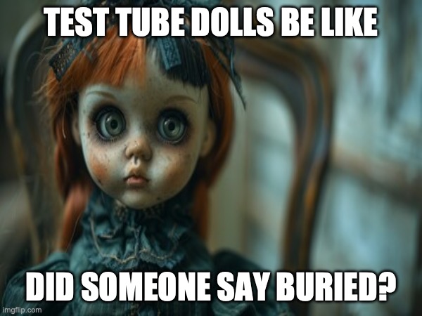 Test Tube Dolls Be Like | TEST TUBE DOLLS BE LIKE; DID SOMEONE SAY BURIED? | image tagged in test tube dolls,genetic engineering,genetics,genetics humor,science,test tube humor | made w/ Imgflip meme maker