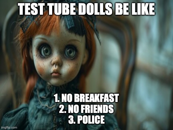 Test Tube Dolls Be Like | TEST TUBE DOLLS BE LIKE; 1. NO BREAKFAST
2. NO FRIENDS
3. POLICE | image tagged in test tube dolls,genetic engineering,genetics,genetics humor,science,test tube humor | made w/ Imgflip meme maker