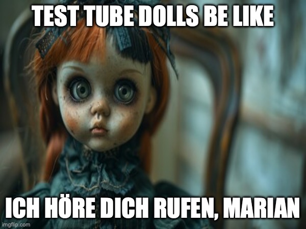 Test Tube Dolls Be Like | TEST TUBE DOLLS BE LIKE; ICH HÖRE DICH RUFEN, MARIAN | image tagged in test tube dolls,genetic engineering,genetics,genetics humor,science,test tube humor | made w/ Imgflip meme maker