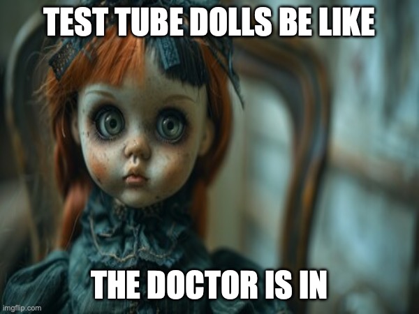 Test Tube Dolls Be Like | TEST TUBE DOLLS BE LIKE; THE DOCTOR IS IN | image tagged in test tube dolls,genetic engineering,genetics,genetics humor,science,test tube humor | made w/ Imgflip meme maker