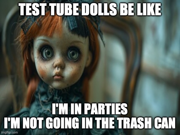 Test Tube Dolls Be Like | TEST TUBE DOLLS BE LIKE; I'M IN PARTIES
I'M NOT GOING IN THE TRASH CAN | image tagged in test tube dolls,genetic engineering,genetics,genetics humor,science,test tube humor | made w/ Imgflip meme maker