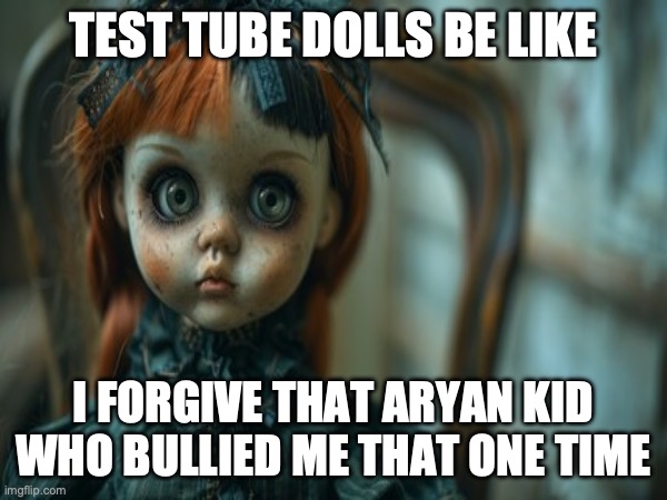 Test Tube Dolls Be Like | TEST TUBE DOLLS BE LIKE; I FORGIVE THAT ARYAN KID WHO BULLIED ME THAT ONE TIME | image tagged in test tube dolls,genetic engineering,genetics,genetics humor,science,test tube humor | made w/ Imgflip meme maker