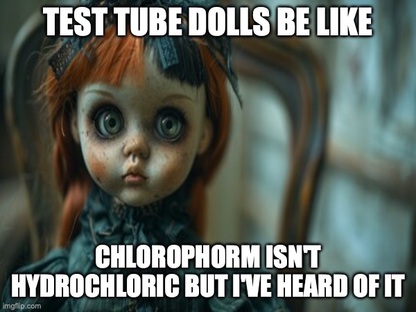 Test Tube Dolls Be Like | TEST TUBE DOLLS BE LIKE; CHLOROPHORM ISN'T HYDROCHLORIC BUT I'VE HEARD OF IT | image tagged in test tube dolls,genetic engineering,genetics,genetics humor,science,test tube humor | made w/ Imgflip meme maker