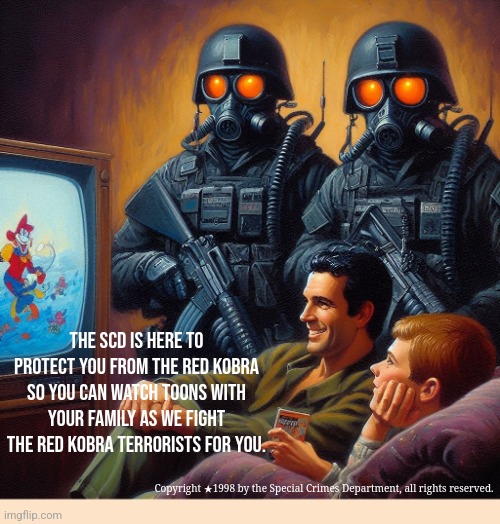 SCD propaganda 2 years after the war started in TimeZone | The SCD is here to protect YOU from the Red Kobra so you can watch toons with your family as we fight the RED KOBRA TERRORISTS for you. Copyright ★1998 by the Special Crimes Department, all rights reserved. | image tagged in timezone,game,movie,propaganda,idea,cartoon | made w/ Imgflip meme maker