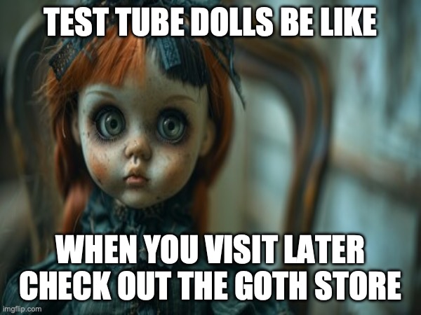 Test Tube Dolls Be Like | TEST TUBE DOLLS BE LIKE; WHEN YOU VISIT LATER
CHECK OUT THE GOTH STORE | image tagged in test tube dolls,genetic engineering,genetics,genetics humor,science,test tube humor | made w/ Imgflip meme maker