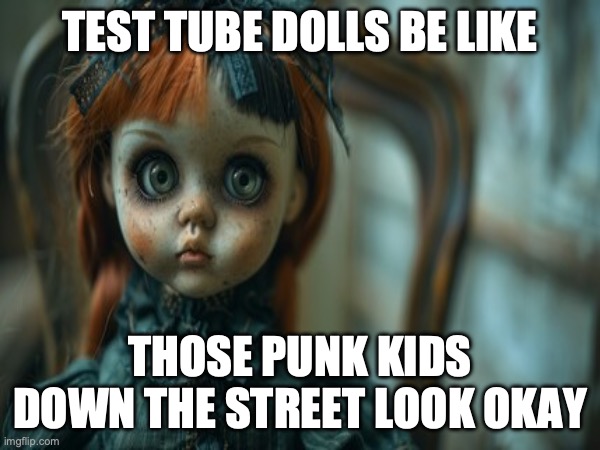 Test Tube Dolls Be Like | TEST TUBE DOLLS BE LIKE; THOSE PUNK KIDS DOWN THE STREET LOOK OKAY | image tagged in test tube dolls,genetic engineering,genetics,genetics humor,science,test tube humor | made w/ Imgflip meme maker