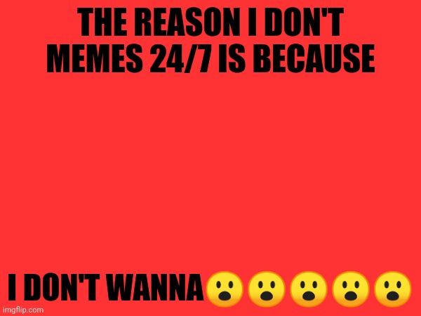 THE REASON I DON'T MEMES 24/7 IS BECAUSE; I DON'T WANNA😮😮😮😮😮 | made w/ Imgflip meme maker