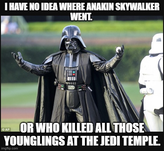 Darkside Denial. | I HAVE NO IDEA WHERE ANAKIN SKYWALKER
WENT. OR WHO KILLED ALL THOSE YOUNGLINGS AT THE JEDI TEMPLE. | image tagged in darth vader,star wars,sith,jedi | made w/ Imgflip meme maker