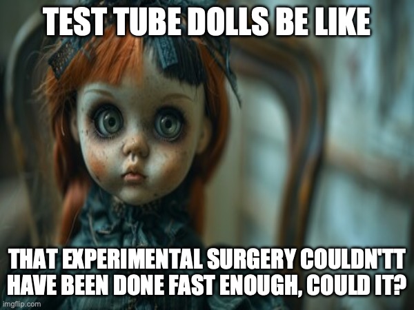 Test Tube Dolls Be Like | TEST TUBE DOLLS BE LIKE; THAT EXPERIMENTAL SURGERY COULDN'TT HAVE BEEN DONE FAST ENOUGH, COULD IT? | image tagged in test tube dolls,genetic engineering,genetics,genetics humor,science,test tube humor | made w/ Imgflip meme maker