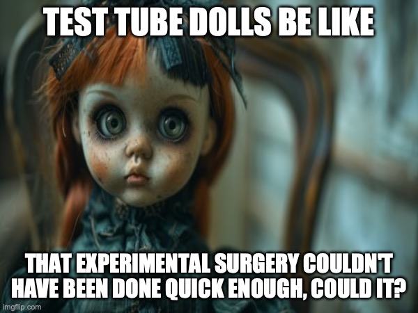 Test Tube Dolls Be Like | TEST TUBE DOLLS BE LIKE; THAT EXPERIMENTAL SURGERY COULDN'T HAVE BEEN DONE QUICK ENOUGH, COULD IT? | image tagged in test tube dolls,genetic engineering,genetics,genetics humor,science,test tube humor | made w/ Imgflip meme maker