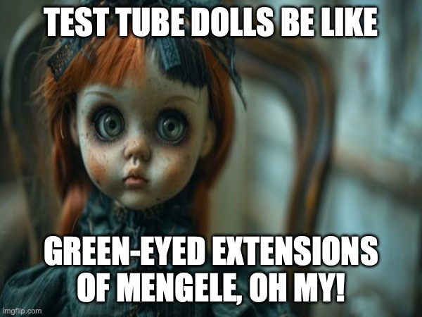 Test Tube Dolls Be Like | TEST TUBE DOLLS BE LIKE; GREEN-EYED EXTENSIONS OF MENGELE, OH MY! | image tagged in test tube dolls,genetic engineering,genetics,genetics humor,science,test tube humor | made w/ Imgflip meme maker