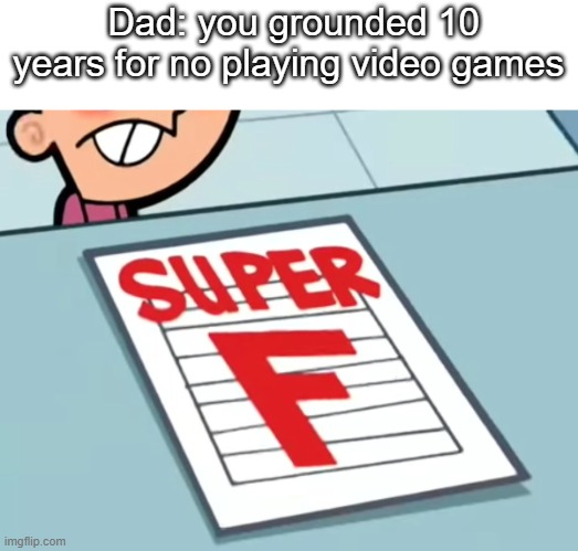 Me if X was a class (Super F) | Dad: you grounded 10 years for no playing video games | image tagged in me if x was a class super f | made w/ Imgflip meme maker
