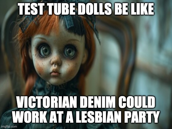 Test Tube Dolls Be Like | TEST TUBE DOLLS BE LIKE; VICTORIAN DENIM COULD WORK AT A LESBIAN PARTY | image tagged in test tube dolls,genetic engineering,genetics,genetics humor,science,test tube humor | made w/ Imgflip meme maker