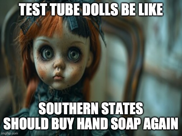 Test Tube Dolls Be Like | TEST TUBE DOLLS BE LIKE; SOUTHERN STATES SHOULD BUY HAND SOAP AGAIN | image tagged in test tube dolls,genetic engineering,genetics,genetics humor,science,test tube humor | made w/ Imgflip meme maker