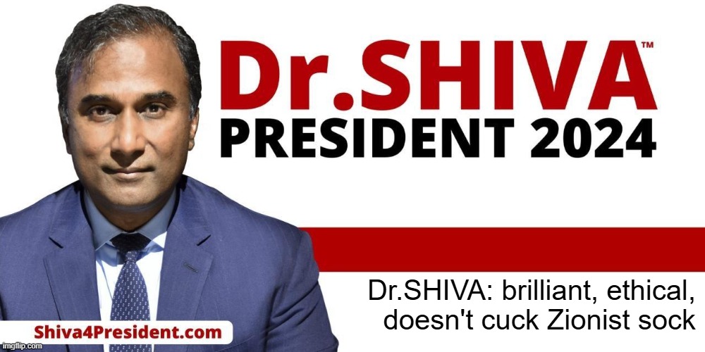 Dr.SHIVA for president 2024 | Dr.SHIVA: brilliant, ethical,
doesn't cuck Zionist sock | image tagged in president,presidential race,presidential candidates,presidential election,president of the united states,president trump | made w/ Imgflip meme maker