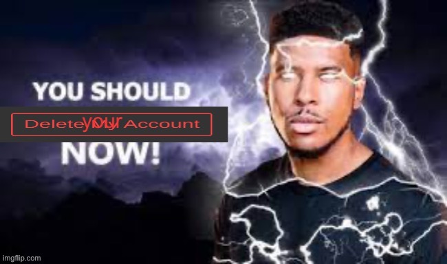 You should delete your account NOW! | image tagged in you should delete your account now | made w/ Imgflip meme maker