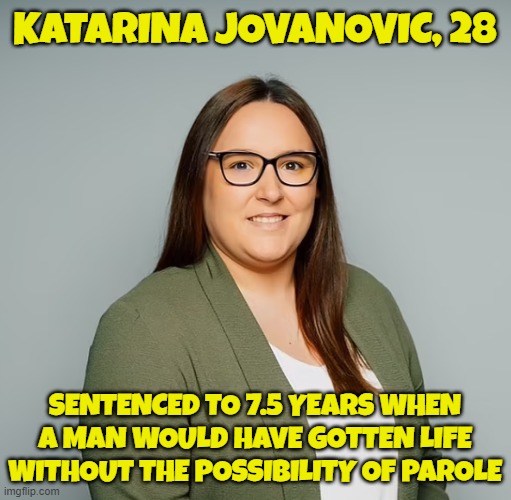 KATARINA JOVANOVIC, 28 SENTENCED TO 7.5 YEARS WHEN A MAN WOULD HAVE GOTTEN LIFE WITHOUT THE POSSIBILITY OF PAROLE | made w/ Imgflip meme maker