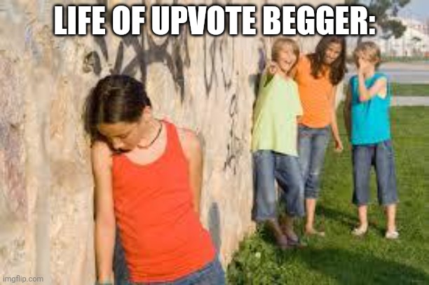 bullying | LIFE OF UPVOTE BEGGER: | image tagged in bullying | made w/ Imgflip meme maker