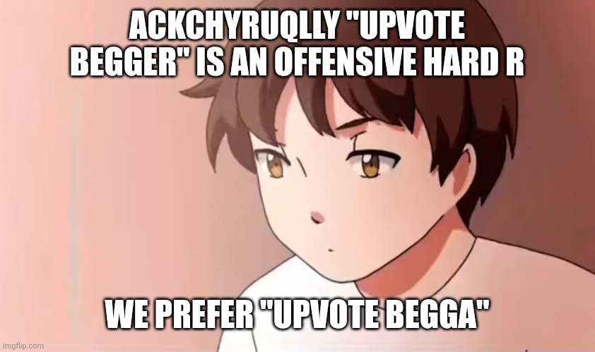 ㅤ | ACKCHYRUQLLY "UPVOTE BEGGER" IS AN OFFENSIVE HARD R; WE PREFER "UPVOTE BEGGA" | image tagged in upvote begging | made w/ Imgflip meme maker