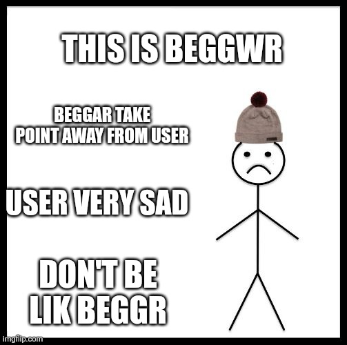Don't Be Like Bill | THIS IS BEGGWR; BEGGAR TAKE POINT AWAY FROM USER; USER VERY SAD; DON'T BE LIK BEGGR | image tagged in don't be like bill | made w/ Imgflip meme maker
