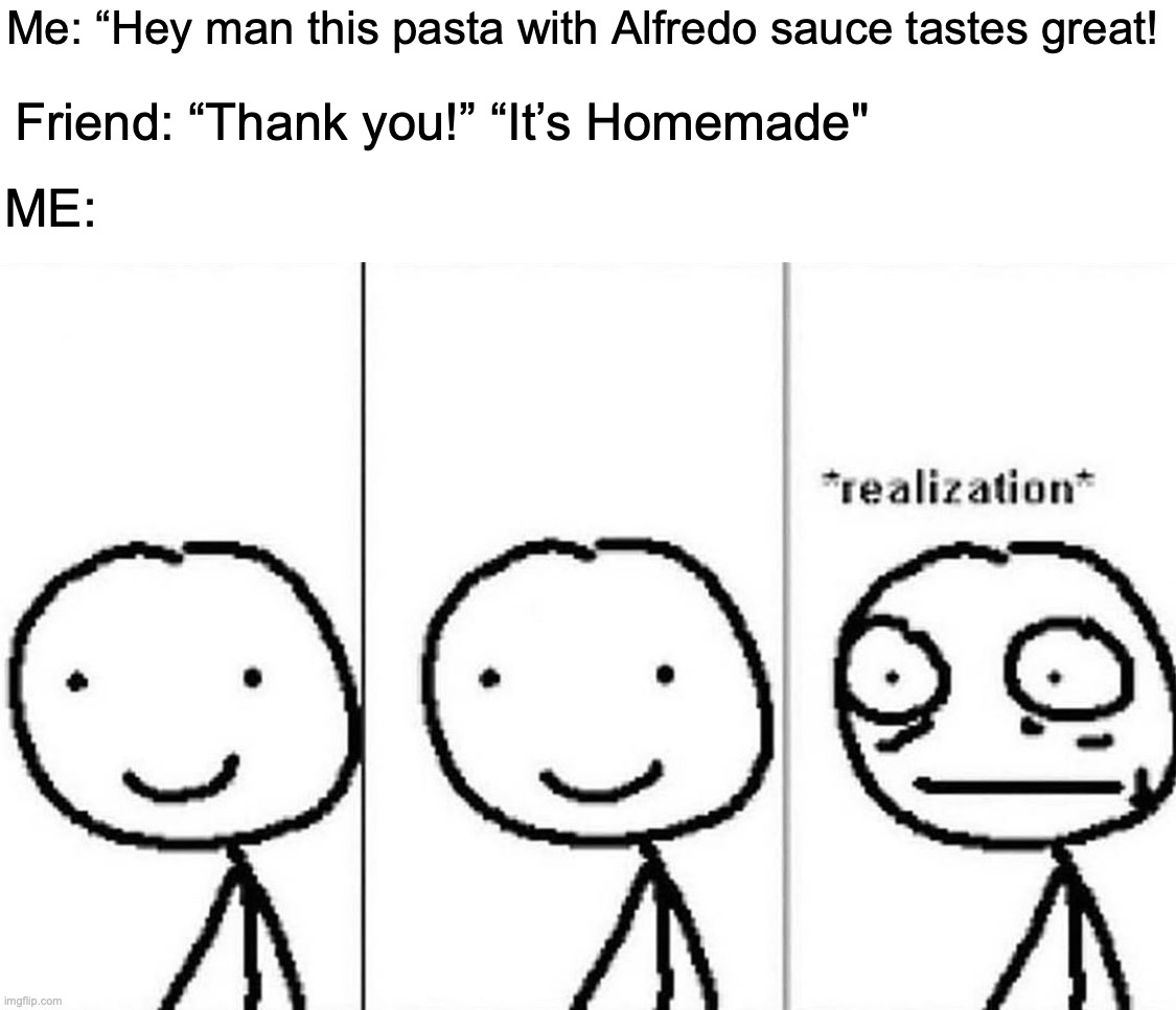 Muc | Me: “Hey man this pasta with Alfredo sauce tastes great! Friend: “Thank you!” “It’s Homemade"; ME: | image tagged in realization,memes,funny,lmao,muc | made w/ Imgflip meme maker